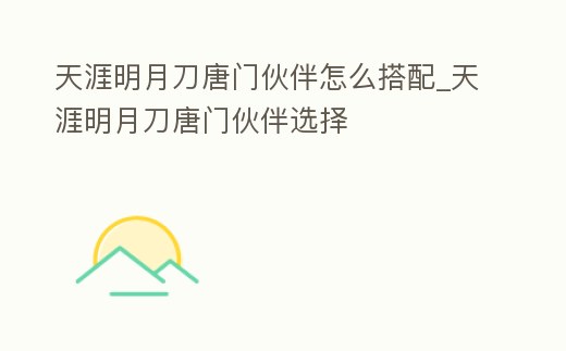 天涯明月刀唐門伙伴怎么搭配_天涯明月刀唐門伙伴選擇