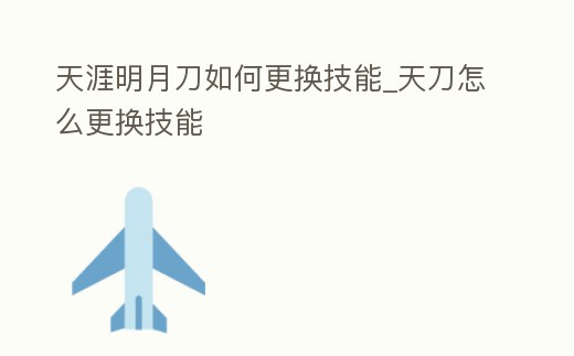 天涯明月刀如何更換技能_天刀怎么更換技能