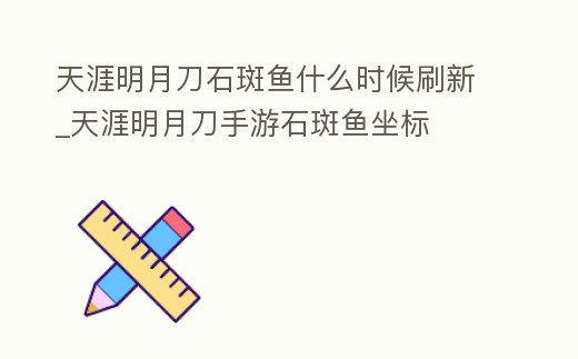 天涯明月刀石斑魚什么時候刷新_天涯明月刀手游石斑魚坐標