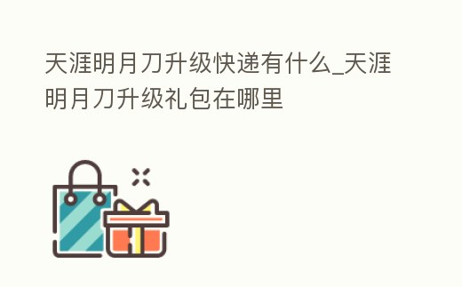 天涯明月刀升級快遞有什么_天涯明月刀升級禮包在哪里