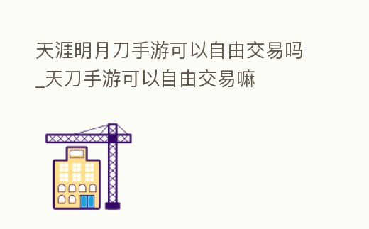 天涯明月刀手游可以自由交易嗎_天刀手游可以自由交易嘛