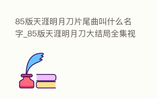 85版天涯明月刀片尾曲叫什么名字_85版天涯明月刀大結局全集視頻