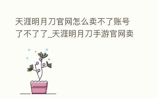 天涯明月刀官網(wǎng)怎么賣不了賬號了不了了_天涯明月刀手游官網(wǎng)賣號