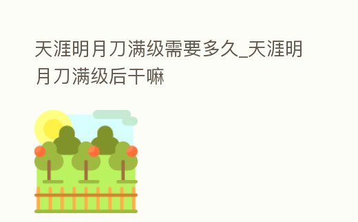 天涯明月刀滿級需要多久_天涯明月刀滿級后干嘛
