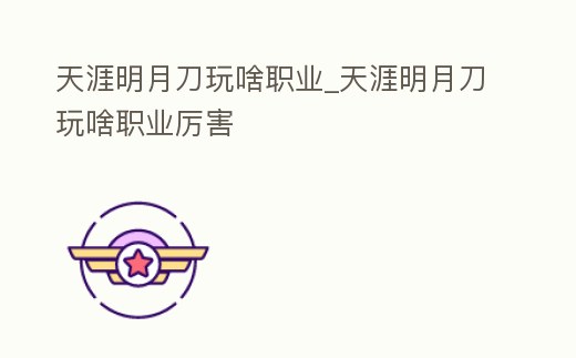 天涯明月刀玩啥職業(yè)_天涯明月刀玩啥職業(yè)厲害