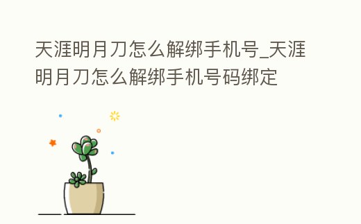 天涯明月刀怎么解綁手機號_天涯明月刀怎么解綁手機號碼綁定