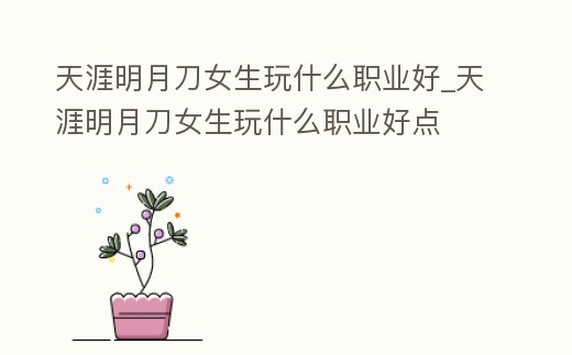 天涯明月刀女生玩什么職業好_天涯明月刀女生玩什么職業好點