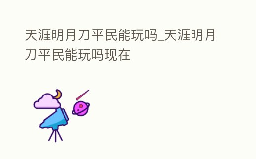 天涯明月刀平民能玩嗎_天涯明月刀平民能玩嗎現(xiàn)在