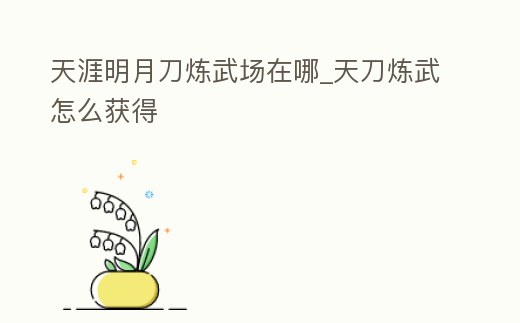 天涯明月刀煉武場在哪_天刀煉武怎么獲得