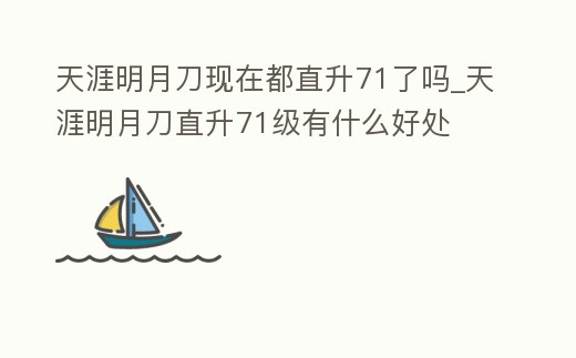 天涯明月刀現在都直升71了嗎_天涯明月刀直升71級有什么好處