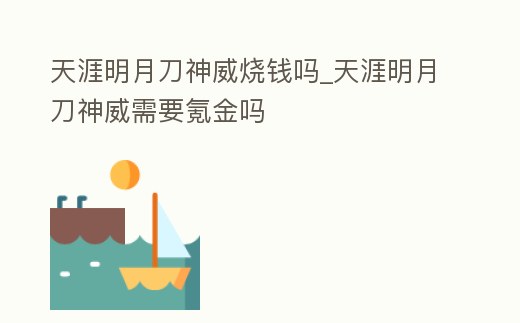 天涯明月刀神威燒錢嗎_天涯明月刀神威需要氪金嗎