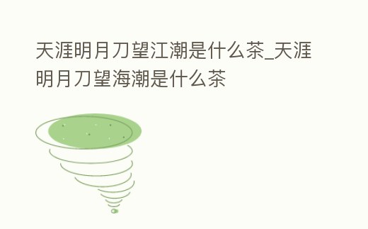 天涯明月刀望江潮是什么茶_天涯明月刀望海潮是什么茶