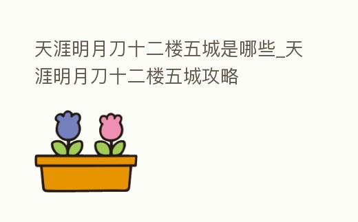 天涯明月刀十二樓五城是哪些_天涯明月刀十二樓五城攻略