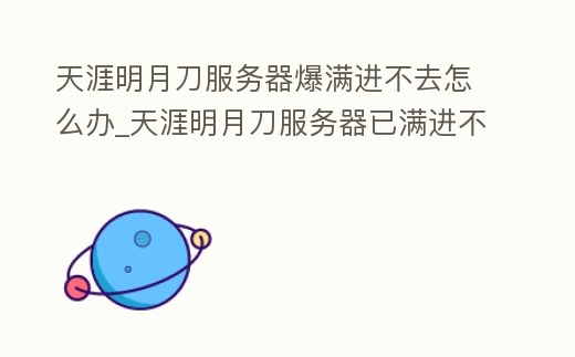 天涯明月刀服務器爆滿進不去怎么辦_天涯明月刀服務器已滿進不去怎么辦