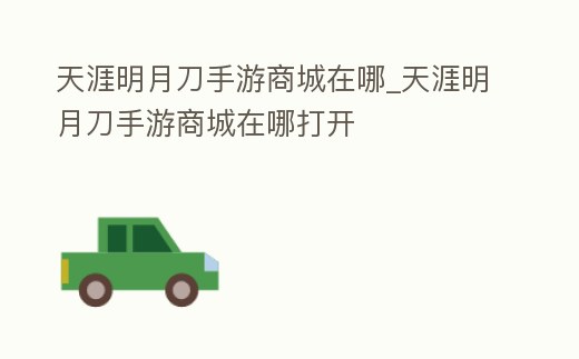 天涯明月刀手游商城在哪_天涯明月刀手游商城在哪打開