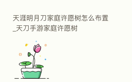 天涯明月刀家庭許愿樹怎么布置_天刀手游家庭許愿樹