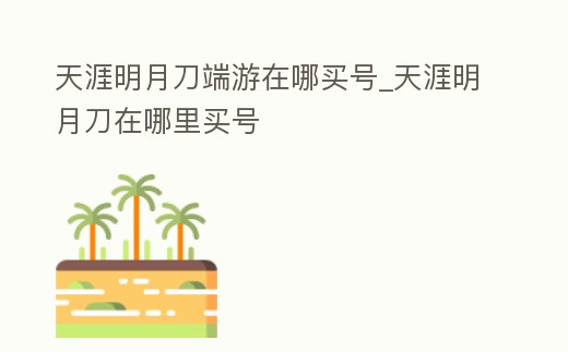 天涯明月刀端游在哪買(mǎi)號(hào)_天涯明月刀在哪里買(mǎi)號(hào)