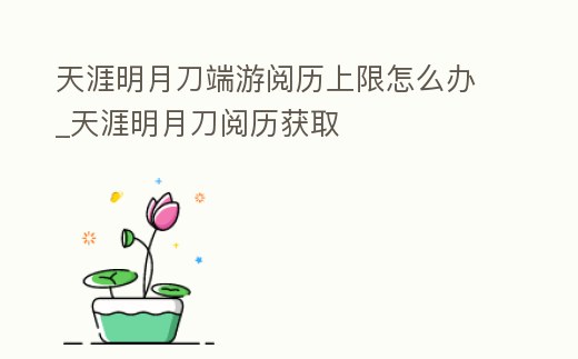 天涯明月刀端游閱歷上限怎么辦_天涯明月刀閱歷獲取