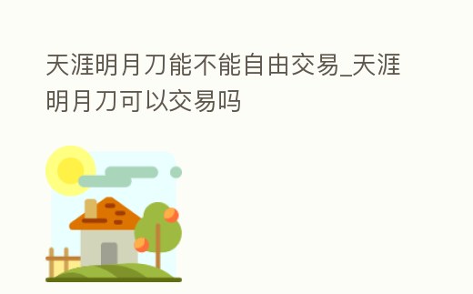 天涯明月刀能不能自由交易_天涯明月刀可以交易嗎