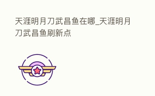 天涯明月刀武昌魚在哪_天涯明月刀武昌魚刷新點