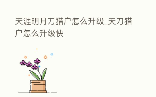 天涯明月刀獵戶怎么升級_天刀獵戶怎么升級快