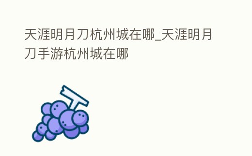 天涯明月刀杭州城在哪_天涯明月刀手游杭州城在哪