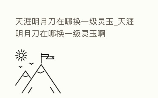 天涯明月刀在哪換一級靈玉_天涯明月刀在哪換一級靈玉啊