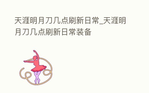 天涯明月刀幾點刷新日常_天涯明月刀幾點刷新日常裝備