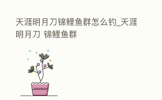 天涯明月刀錦鯉魚群怎么釣_天涯明月刀 錦鯉魚群