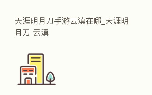 天涯明月刀手游云滇在哪_天涯明月刀 云滇