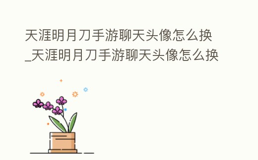 天涯明月刀手游聊天頭像怎么換_天涯明月刀手游聊天頭像怎么換回來