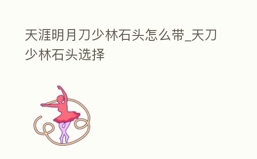 天涯明月刀少林石頭怎么帶_天刀少林石頭選擇