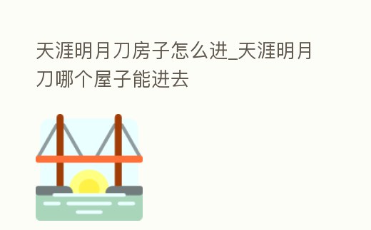 天涯明月刀房子怎么進(jìn)_天涯明月刀哪個(gè)屋子能進(jìn)去