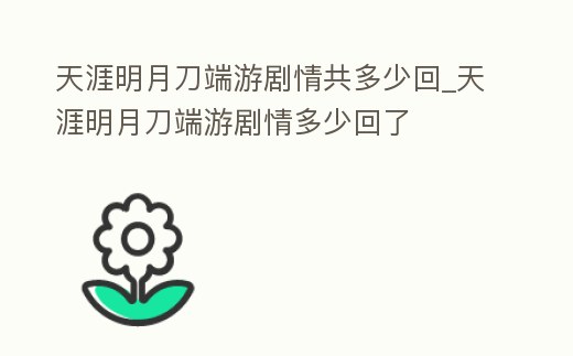 天涯明月刀端游劇情共多少回_天涯明月刀端游劇情多少回了