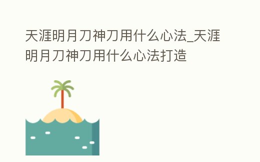 天涯明月刀神刀用什么心法_天涯明月刀神刀用什么心法打造