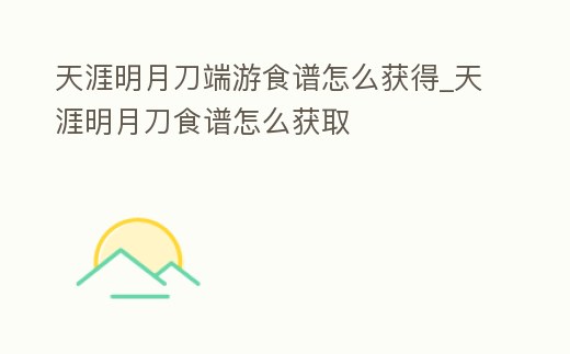 天涯明月刀端游食譜怎么獲得_天涯明月刀食譜怎么獲取