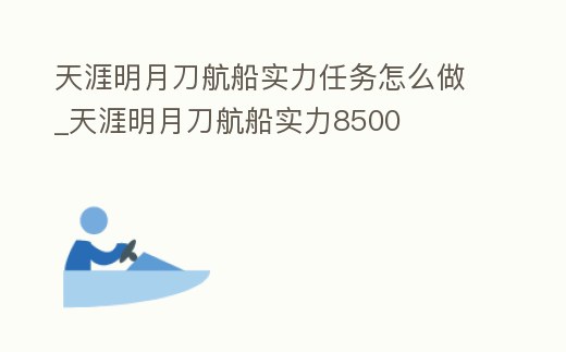天涯明月刀航船實力任務怎么做_天涯明月刀航船實力8500
