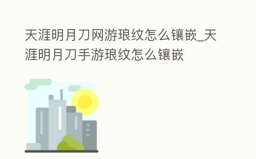 天涯明月刀網(wǎng)游瑯紋怎么鑲嵌_天涯明月刀手游瑯紋怎么鑲嵌