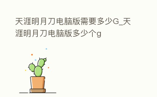 天涯明月刀電腦版需要多少G_天涯明月刀電腦版多少個g