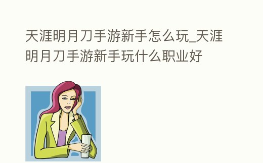 天涯明月刀手游新手怎么玩_天涯明月刀手游新手玩什么職業好