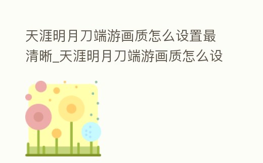 天涯明月刀端游畫質(zhì)怎么設(shè)置最清晰_天涯明月刀端游畫質(zhì)怎么設(shè)置最清晰視頻