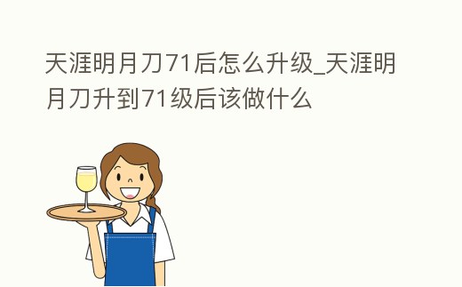 天涯明月刀71后怎么升級_天涯明月刀升到71級后該做什么