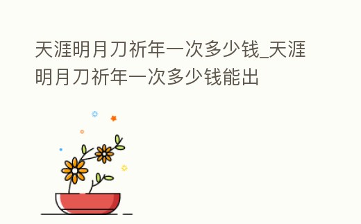 天涯明月刀祈年一次多少錢(qián)_天涯明月刀祈年一次多少錢(qián)能出