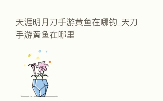 天涯明月刀手游黃魚在哪釣_天刀手游黃魚在哪里