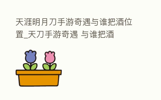 天涯明月刀手游奇遇與誰把酒位置_天刀手游奇遇 與誰把酒