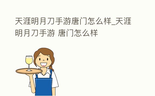 天涯明月刀手游唐門怎么樣_天涯明月刀手游 唐門怎么樣