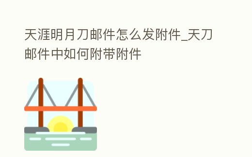 天涯明月刀郵件怎么發附件_天刀郵件中如何附帶附件