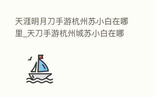 天涯明月刀手游杭州蘇小白在哪里_天刀手游杭州城蘇小白在哪