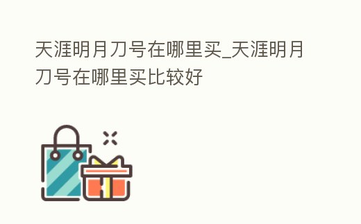 天涯明月刀號在哪里買_天涯明月刀號在哪里買比較好