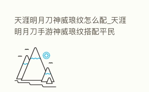 天涯明月刀神威瑯紋怎么配_天涯明月刀手游神威瑯紋搭配平民